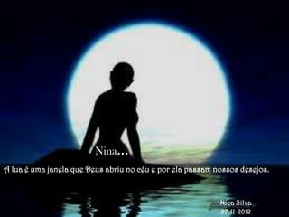 Nina...
A lua é uma janela que Deus abriu no céu e por ela passam nossos desejos.



                                                           Nica Silva
                                                           27-11-2012
 