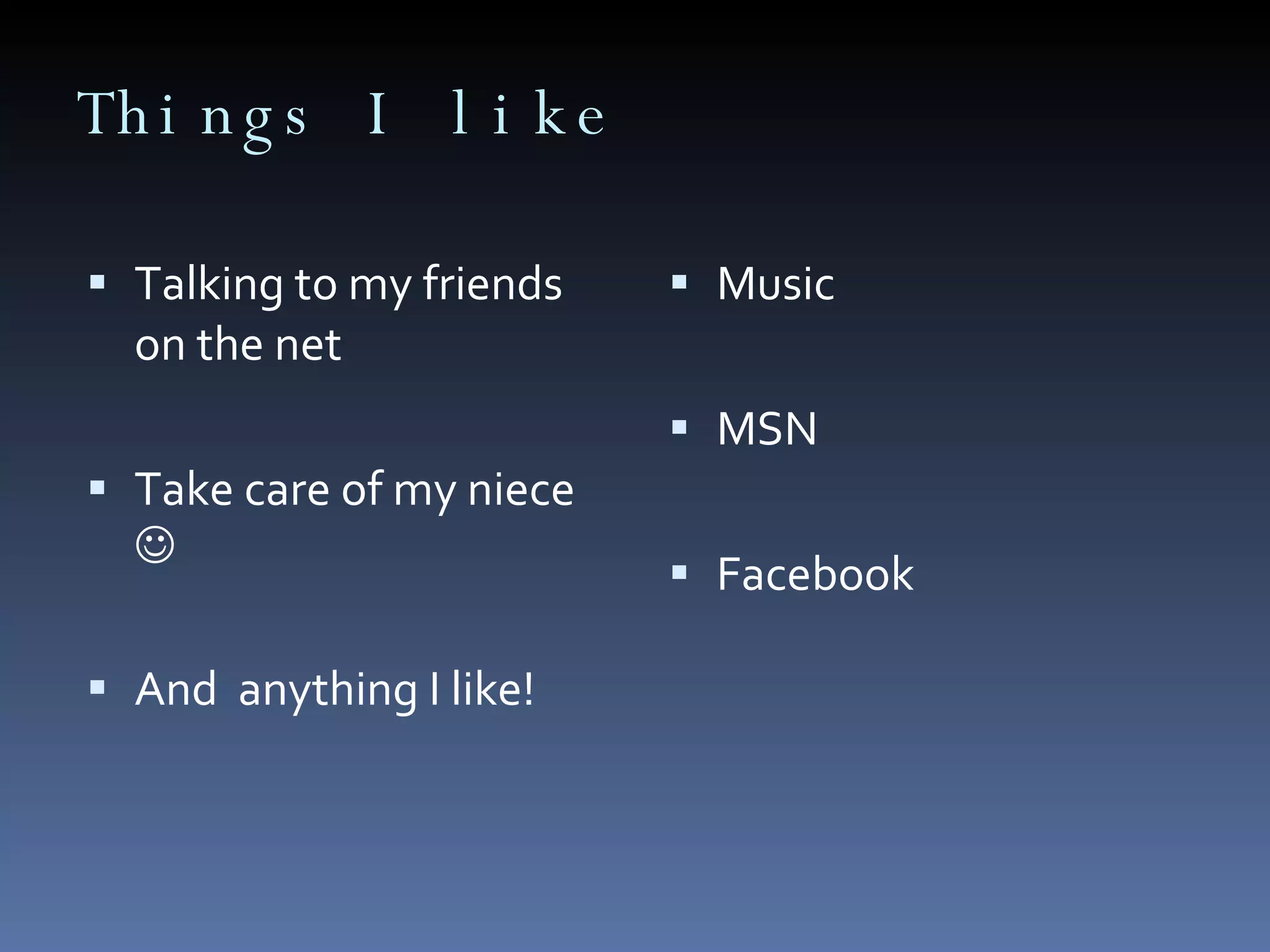 Things I like Music MSN Facebook Talking to my friends on the net Take care of my niece And anything I like!