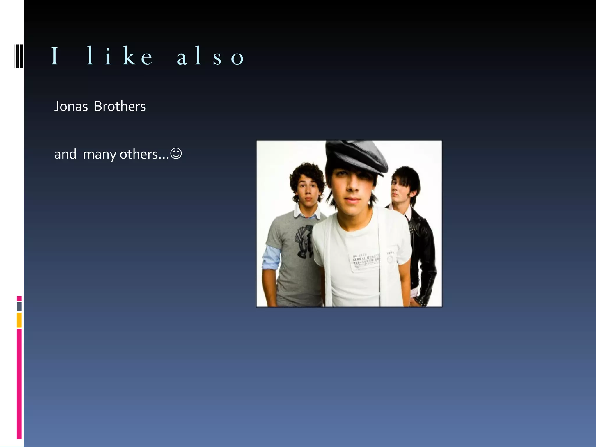 I like also Jonas Brothers and many others… 