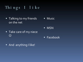 Things I like Music MSN Facebook Talking to my friends  on the net Take care of my niece   And  anything I like! 
