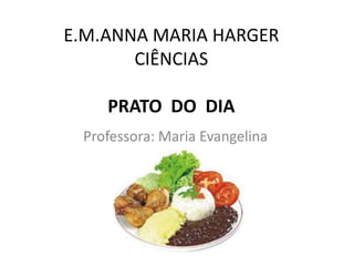 E.M.ANNA MARIA HARGER
CIÊNCIAS
PRATO DO DIA
Professora: Maria Evangelina
 