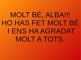MOLT BÉ, ALBA!!!
HO HAS FET MOLT BÉ
I ENS HA AGRADAT
MOLT A TOTS.