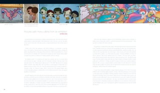 It all started with those coloring books smelling of watered down paint. The young Carina Arsenio
created fantasy worlds amid gardens that looked huge to her at the time, but now they seem
to have shrunk when she revisits Vila Gustavo, a quiet neighborhood in the northern part of
São Paulo.
Looking some of the other drawings in her school notebooks, it is interesting to see that
patterns was already there on the pages of these relics from childhood and adolescence. The girl
is now the artist Nina Pandolfo. Her mother kept her supplied with plenty of paper, while her father
constantly had Carina’s company as he worked at repairing electronic devices.
novel, full of all those valves,” she says, with one of her cats on her lap in her cozy studio in the
Aclimação district, her colorfully striped socks a remnant of the child’s spirit seen in her everyday
clothing. However, when talking about her work there is a self-assurance showing that she is
clearly producing a poetics of her own. Aged 34, having shown work in several countries from
Germany to India, from Greece to Japan, Nina is currently one of the leading Brazilian artists
combining the agile language of street art with more pondered involvement in white-cube spaces
at galleries and institutions.
Her artistic trajectory took a more decisive course while studying visual communication at Carlos
de Campos state technical school in Bras (near downtown São Paulo), where she met and joined
one of the twin artists, now renowned worldwide as Os Gemeos, who married Nina in 2001.
At that time, particularly on Sundays, this group of friends could be found doing street painting
at various public places in São Paulo and coloring somewhat dilapidated inner city districts such
as Cambuci, or walls running alongside rail tracks in many parts of the city’s east and west sides.
Pictures (with many colors) from an exhibition
by Mario Gioia
These artists also intervened in favelas, from the communities’ collective spaces to facades on
shacks (most of these works lasted no longer than the makeshift homes they adorned). “I often
say that my portfolio is the street,” she says.
The impression on seeing these early murals is that Nina’s style was very close to that of a child’s
world. Caterpillars and all sorts of animals with big-eyed girls (but drawn with uncomplicated lines,
at Funarte [Art Foundation), one of São Paulo’s key venues. The group exhibition Um Minuto de
Silêncio [Minute of Silence] also featured works by Os Gemeos, Tinho and Vitché, and others.
Along with her street-art activity, Nina continued to draw and paint at home. The following year,
Ibirapuera Park. In 2000, a special exhibition commemorating the 50th anniversary of the São
I Don’t Know group
to paint several walls and facades in Germany (including a project in Kassel, the host city for the
important Documenta), France, and Greece. “There was a lot of informality in these projects. We
there we moved on to some other place,” she says, and they spent about six months doing
these interventions. International exchange has enabled her to meet artists from other countries,
reproductions.
São Paulo, 2004São Paulo, SP, 2003 Acrílico sobre papel artesanal, 2005
Acrylic on handcrafted paper, 2005
Havana, Cuba, 2006
24
 