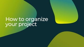 How to organize
your project
 