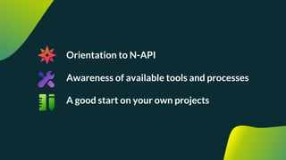 Orientation to N-API
Awareness of available tools and processes
A good start on your own projects
 