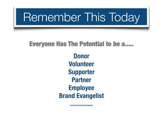 Remember This Today

 Everyone Has The Potential to be a.....
                  Donor
               Volunteer
               Supporter
                 Partner
               Employee
            Brand Evangelist
                ..............
 