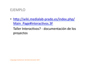 EJEMPLO	
  

•  hcp://wiki.medialab-­‐prado.es/index.php/
      Main_Page#Interac2vos.3F	
  
  	
  Taller	
  Interac2vos?	
  -­‐	
  documentación	
  de	
  los	
  
      proyectos	
  	
  




Llenguatges	
  Audiovisuals	
  i	
  Narra2va	
  Interac2va	
  ‘2010	
  
 