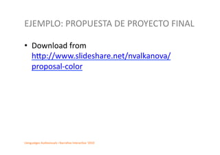 EJEMPLO:	
  PROPUESTA	
  DE	
  PROYECTO	
  FINAL	
  

•  Download	
  from	
  
   hcp://www.slideshare.net/nvalkanova/
   proposal-­‐color	
  




Llenguatges	
  Audiovisuals	
  i	
  Narra2va	
  Interac2va	
  ‘2010	
  
 