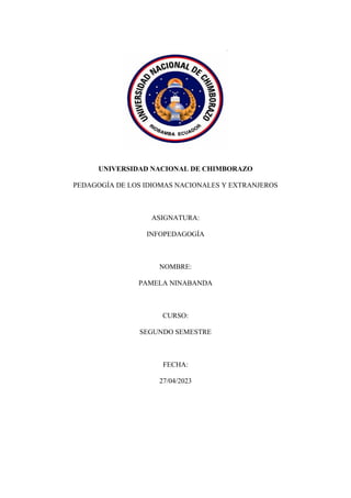 UNIVERSIDAD NACIONAL DE CHIMBORAZO
PEDAGOGÍA DE LOS IDIOMAS NACIONALES Y EXTRANJEROS
ASIGNATURA:
INFOPEDAGOGÍA
NOMBRE:
PAMELA NINABANDA
CURSO:
SEGUNDO SEMESTRE
FECHA:
27/04/2023
 