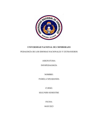 UNIVERSIDAD NACIONAL DE CHIMBORAZO
PEDAGOGÍA DE LOS IDIOMAS NACIONALES Y EXTRANJEROS
ASIGNATURA:
INFOPEDAGOGÍA
NOMBRE:
PAMELA NINABANDA
CURSO:
SEGUNDO SEMESTRE
FECHA:
04/05/2023
 