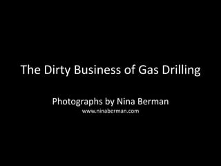 The Dirty Business of Gas Drilling Photographs by Nina Bermanwww.ninaberman.com 