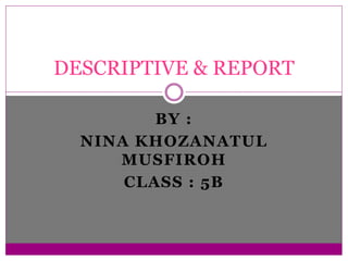 DESCRIPTIVE & REPORT
BY :
NINA KHOZANATUL
MUSFIROH
CLASS : 5B
 
