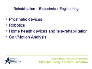 2009 Institute for Staff Development Students Today, Leaders Tomorrow Rehabilitation – Biotechnical Engineering Prosthetic devices Robotics Home health devices and tele-rehabilitation Gait/Motion Analysis 