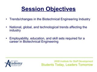 Session Objectives Trends/changes in the Biotechnical Engineering Industry National, global, and technological trends affecting the industry Employability, education, and skill sets required for a career in Biotechnical Engineering 2009 Institute for Staff Development Students Today, Leaders Tomorrow 