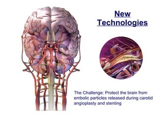 New Technologies The Challenge: Protect the brain from embolic particles released during carotid angioplasty and stenting  