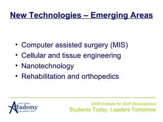 New Technologies – Emerging Areas 2009 Institute for Staff Development Students Today, Leaders Tomorrow Computer assisted surgery (MIS) Cellular and tissue engineering Nanotechnology Rehabilitation and orthopedics 