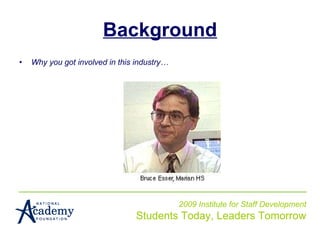 Background Why you got involved in this industry… 2009 Institute for Staff Development Students Today, Leaders Tomorrow 