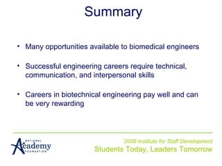 2009 Institute for Staff Development Students Today, Leaders Tomorrow Summary Many opportunities available to biomedical engineers Successful engineering careers require technical, communication, and interpersonal skills Careers in biotechnical engineering pay well and can be very rewarding 