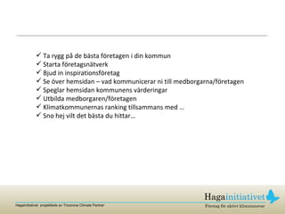 Ta rygg på de bästa företagen i din kommun Starta företagsnätverk Bjud in inspirationsföretag Se över hemsidan – vad kommunicerar ni till medborgarna/företagen Speglar hemsidan kommunens värderingar Utbilda medborgaren/företagen Klimatkommunernas ranking tillsammans med … Sno hej vilt det bästa du hittar… 
