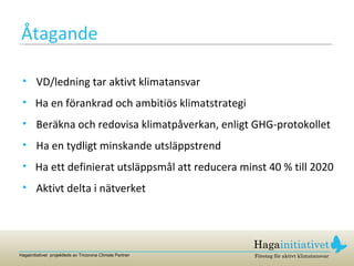 Åtagande VD/ledning tar aktivt klimatansvar Ha en förankrad och ambitiös klimatstrategi Beräkna och redovisa klimatpåverkan, enligt GHG-protokollet Ha en tydligt minskande utsläppstrend Ha ett definierat utsläppsmål att reducera minst 40 % till 2020 Aktivt delta i nätverket 