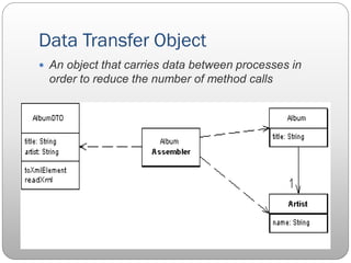 Data Transfer Object
 An object that carries data between processes in
order to reduce the number of method calls
 