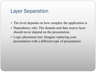 Layer Separation
 The level depends on how complex the application is
 Dependency rule: The domain and data source layer...