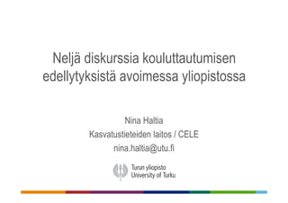 Neljä diskurssia kouluttautumisen
edellytyksistä avoimessa yliopistossa
Nina Haltia
Kasvatustieteiden laitos / CELE
nina.haltia@utu.fi
 