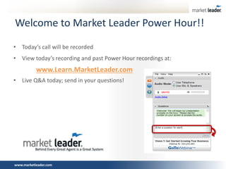 Welcome to Market Leader Power Hour!!
• Today’s call will be recorded

• View today’s recording and past Power Hour recordings at:

www.Learn.MarketLeader.com
• Live Q&A today; send in your questions!

www.marketleader.com

 