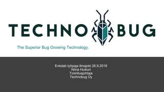 Entolab työpaja Ilmajoki 26.9.2018
Niina Huikuri
Toimitusjohtaja
Technobug Oy
The Superior Bug Growing Technology.
 