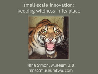 small-scale innovation: keeping wildness in its place Nina Simon, Museum 2.0 [email_address] 