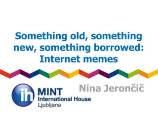 Nina Jerončič
Something old, something
new, something borrowed:
Internet memes
 