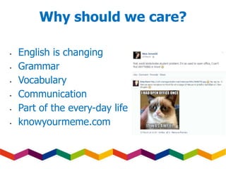 Why should we care?
• English is changing
• Grammar
• Vocabulary
• Communication
• Part of the every-day life
• knowyourmeme.com
 
