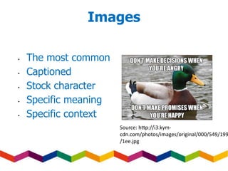 Images
• The most common
• Captioned
• Stock character
• Specific meaning
• Specific context
Source: http://i3.kym-
cdn.com/photos/images/original/000/549/199
/1ee.jpg
 
