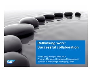 Public

Rethinking work:
Successful collaboration
Nina Kelley-Rumpff, PMP, ACP
Program Manager, Knowledge Management
Solution & Knowledge Packaging, SAP

 
