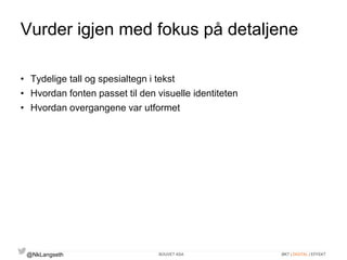 Vurder igjen med fokus på detaljene 
• Tydelige tall og spesialtegn i tekst 
• Hvordan fonten passet til den visuelle identiteten 
• Hvordan overgangene var utformet 
@NkLangseth BOUVET ASA ØKT | DIGITAL | EFFEKT 
 