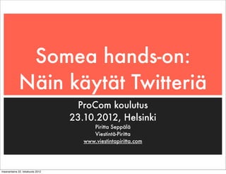 Somea hands-on:
             Näin käytät Twitteriä
                                  ProCom koulutus
                                 23.10.2012, Helsinki
                                       Piritta Seppälä
                                       Viestintä-Piritta
                                    www.viestintapiritta.com




maanantaina 22. lokakuuta 2012
 