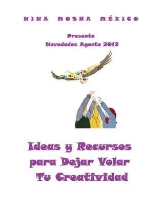 N I N A   M O S H A    M É X I C O


            Presenta
      Novedades Agosto 2012




 Ideas y Recursos
 para Dejar Volar
  Tu Creatividad
 