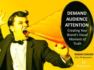 NINAN CHACKO
CEO, PR Newswire
DEMAND
AUDIENCE
ATTENTION
Creating Your
Brand's Visual
Moment of
Truth
 