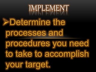 Determine the
processes and
procedures you need
to take to accomplish
your target.
IMPLEMENT
 