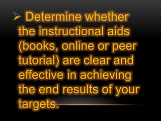  Determine whether
the instructional aids
(books, online or peer
tutorial) are clear and
effective in achieving
the end results of your
targets.
 