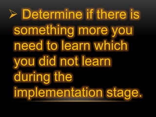  Determine if there is
something more you
need to learn which
you did not learn
during the
implementation stage.
 