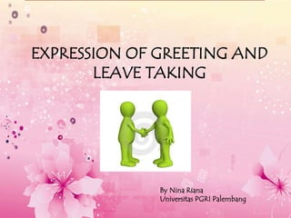 1
EXPRESSION OF GREETING AND
LEAVE TAKING
By Nina Riana
Universitas PGRI Palembang
 