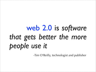 web 2.0 is software 
that gets better the more 
people use it 
-Tim O’Reilly, technologist and publisher 
 