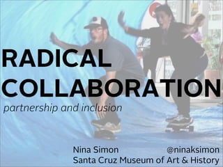 RADICAL 
COLLABORATION 
partnership and inclusion 
Nina Simon @ninaksimon 
Santa Cruz Museum of Art & History 
 
