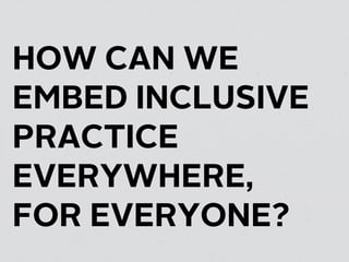 HOW CAN WE
EMBED INCLUSIVE
PRACTICE
EVERYWHERE,
FOR EVERYONE?
 
