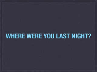 WHERE WERE YOU LAST NIGHT?
 