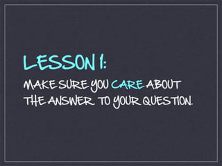 LESSON 1:
MAKE SURE YOU CARE ABOUT
THE ANSWER. TO YOUR QUESTION.
 