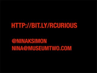 HTTP://BIT.LY/RCURIOUS

@NINAKSIMON
NINA@MUSEUMTWO.COM
 