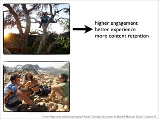 higher engagement
                                             better experience
                                             more content retention




From “Accessing and Incorporating Visitors’ Entrance Narratives in Guided Museum Tours,” Curator 52
 