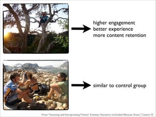 higher engagement
                                             better experience
                                             more content retention




                                             similar to control group




From “Accessing and Incorporating Visitors’ Entrance Narratives in Guided Museum Tours,” Curator 52
 